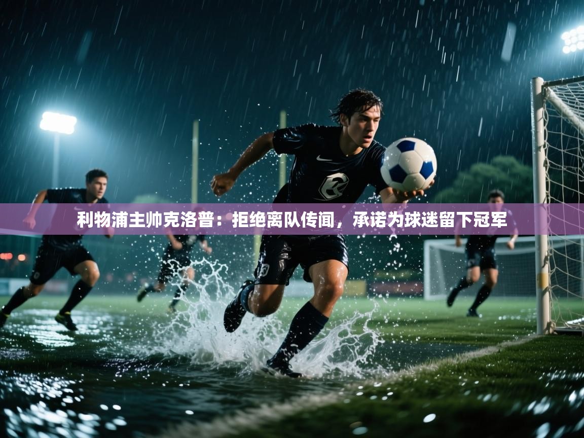 爱游戏体育官网-利物浦主帅克洛普:拒绝离队传闻,承诺为球迷留下冠军 第2张