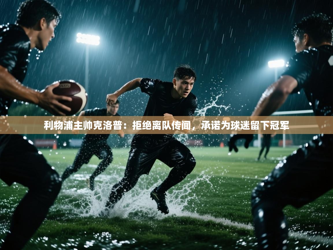 爱游戏体育官网-利物浦主帅克洛普:拒绝离队传闻,承诺为球迷留下冠军 第4张