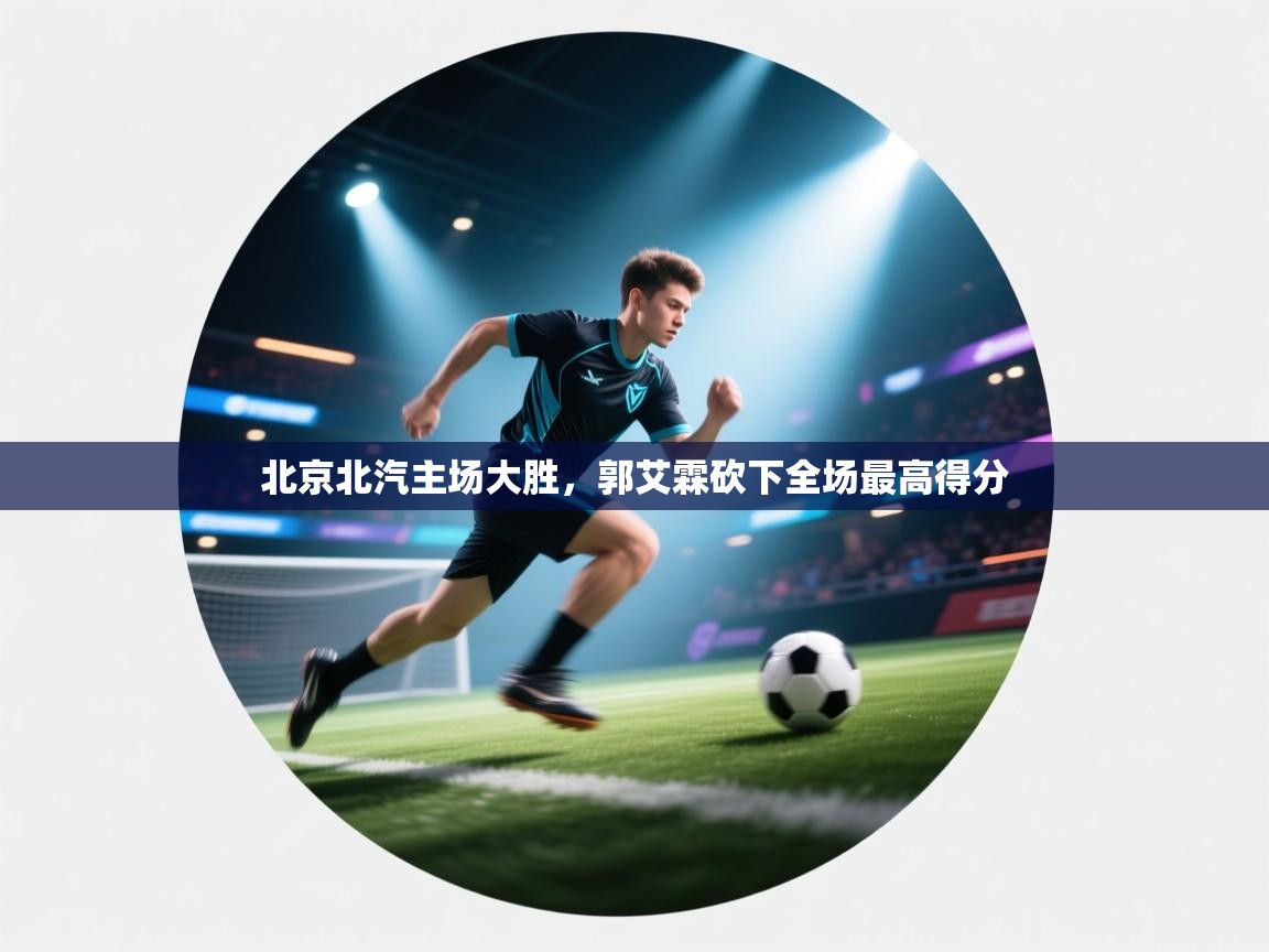 爱游戏体育娱乐赞助意甲-北京北汽主场大胜,郭艾霖砍下全场最高得分 第2张