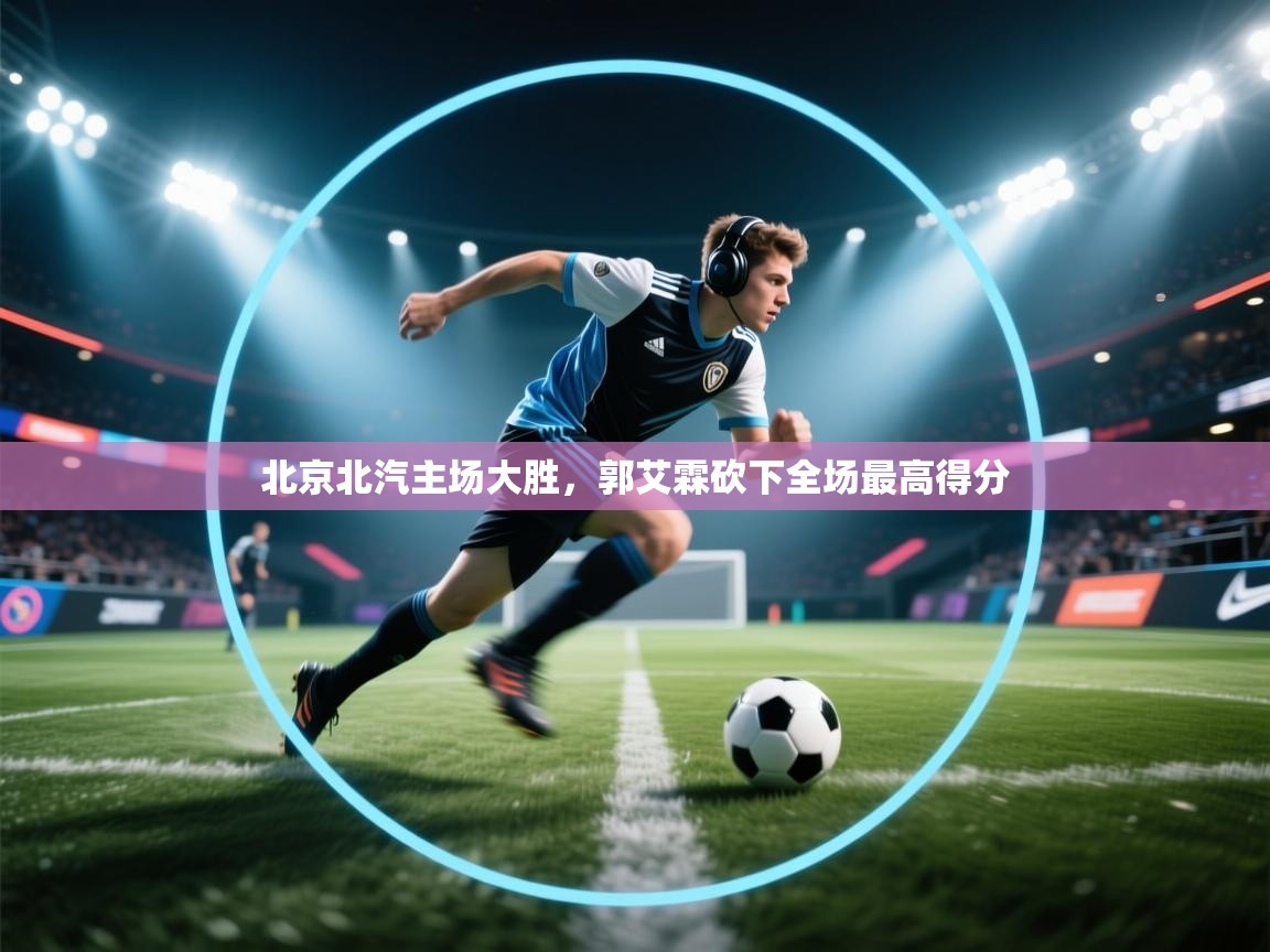 爱游戏体育娱乐赞助意甲-北京北汽主场大胜,郭艾霖砍下全场最高得分 第3张