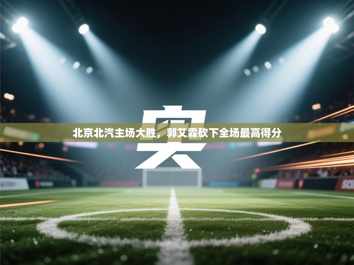 爱游戏体育娱乐赞助意甲-北京北汽主场大胜,郭艾霖砍下全场最高得分 第4张