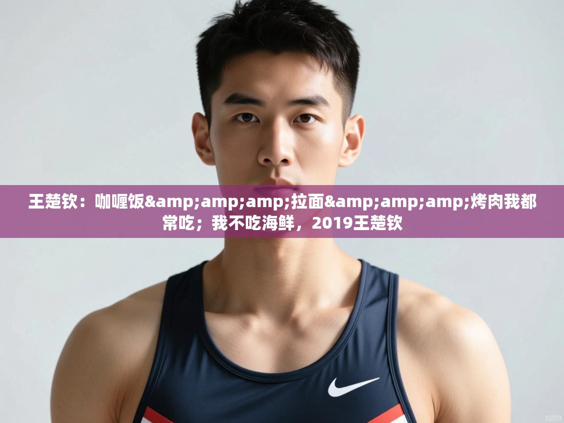爱游戏体育官网-王楚钦：咖喱饭&拉面&烤肉我都常吃；我不吃海鲜，2019王楚钦