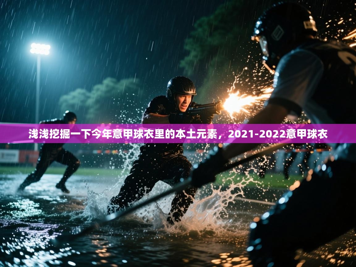 爱游体育直播-浅浅挖掘一下今年意甲球衣里的本土元素，2021-2022意甲球衣  第1张