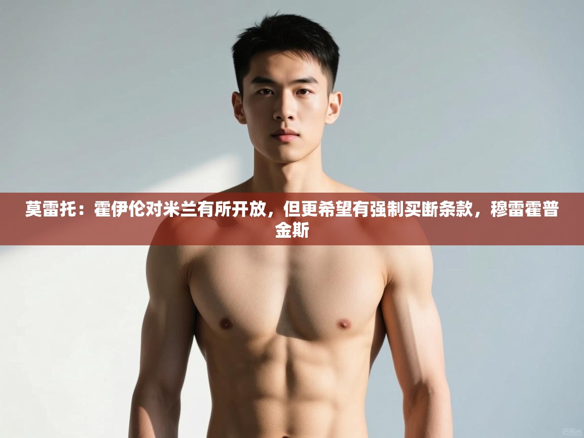 体育互动直播网-莫雷托：霍伊伦对米兰有所开放，但更希望有强制买断条款，穆雷霍普金斯