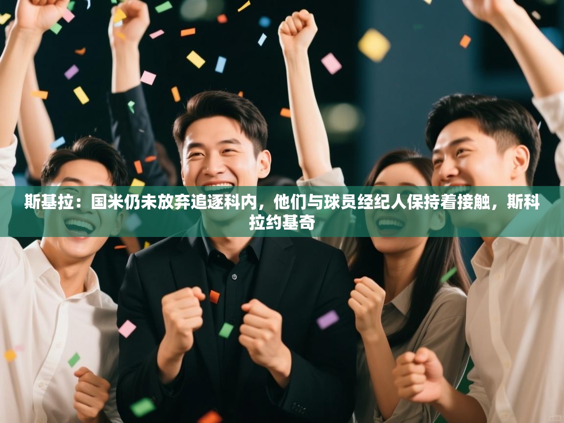 爱游戏真人体育娱乐-斯基拉：国米仍未放弃追逐科内，他们与球员经纪人保持着接触，斯科拉约基奇  第3张