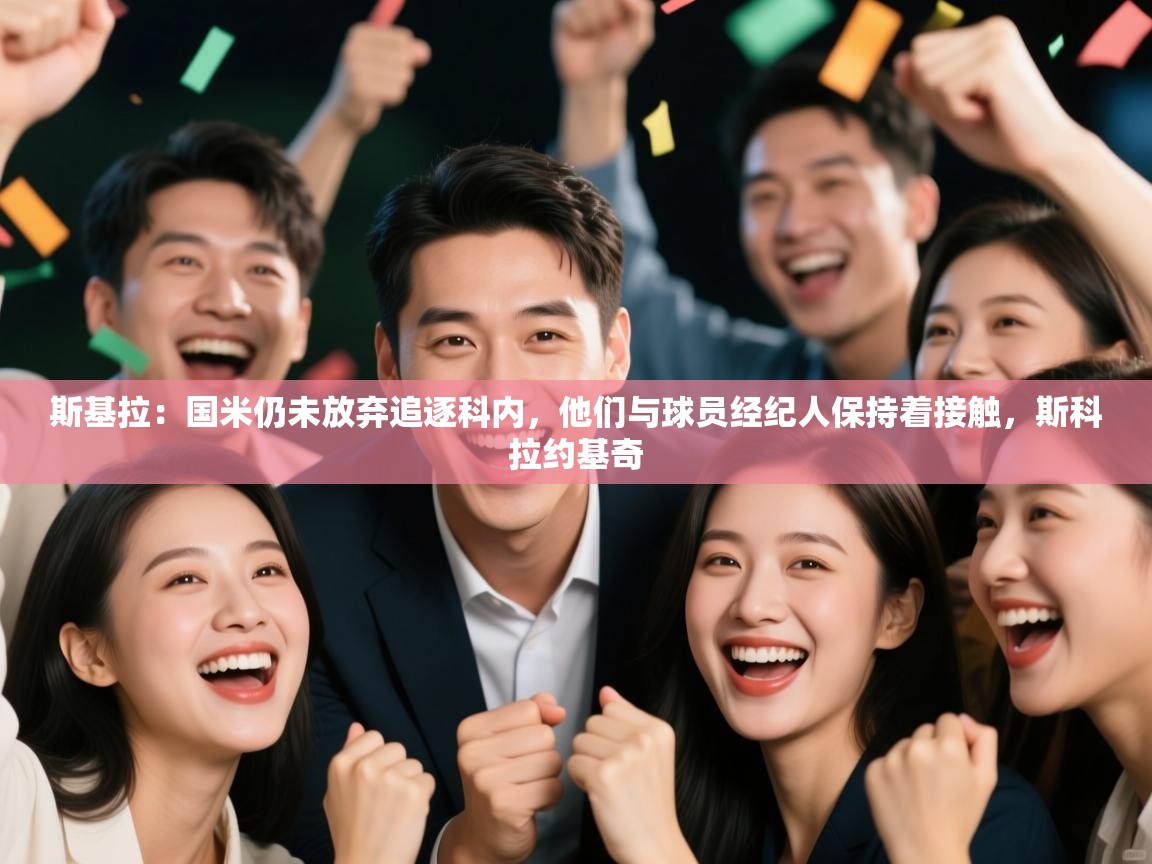 爱游戏真人体育娱乐-斯基拉：国米仍未放弃追逐科内，他们与球员经纪人保持着接触，斯科拉约基奇  第2张