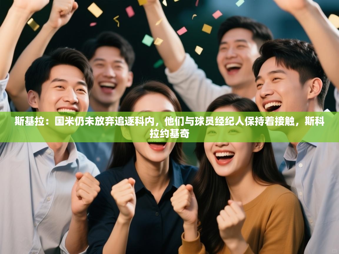 爱游戏真人体育娱乐-斯基拉：国米仍未放弃追逐科内，他们与球员经纪人保持着接触，斯科拉约基奇  第4张