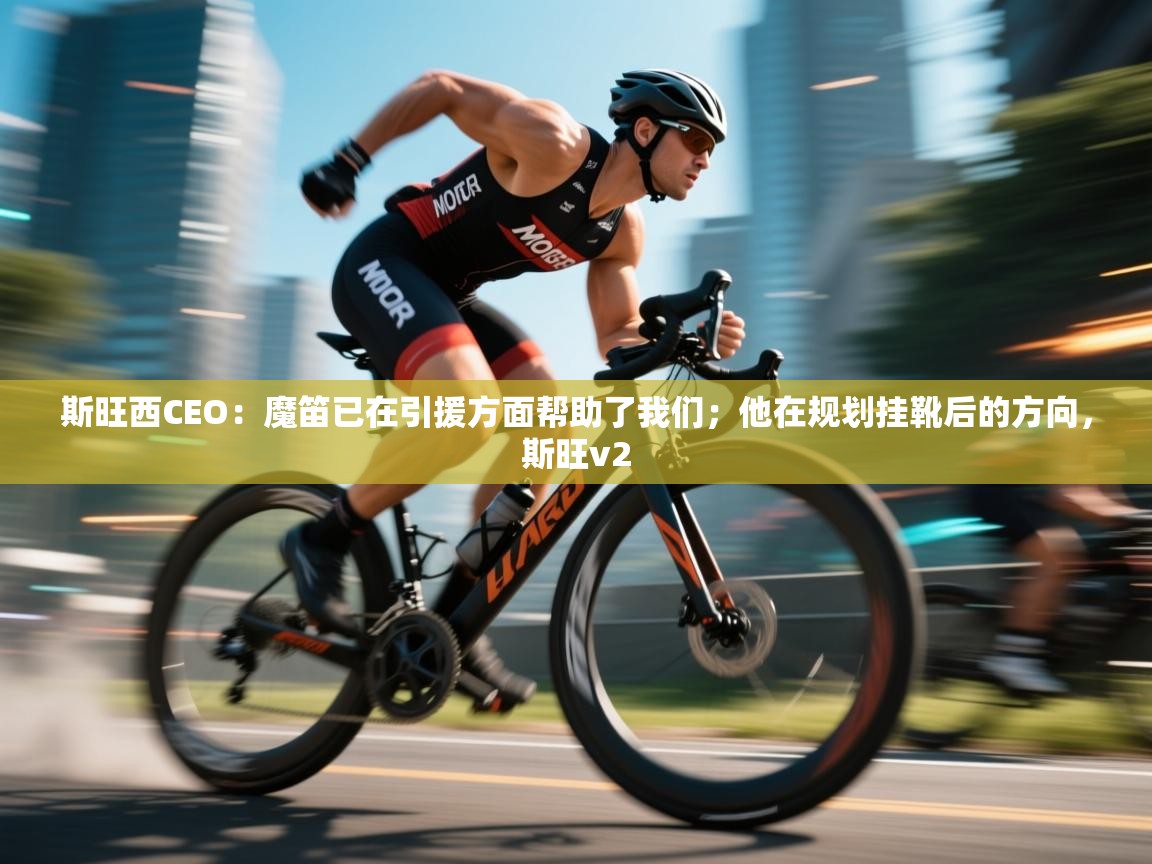 爱游戏真人体育娱乐-斯旺西CEO：魔笛已在引援方面帮助了我们；他在规划挂靴后的方向，斯旺v2  第2张