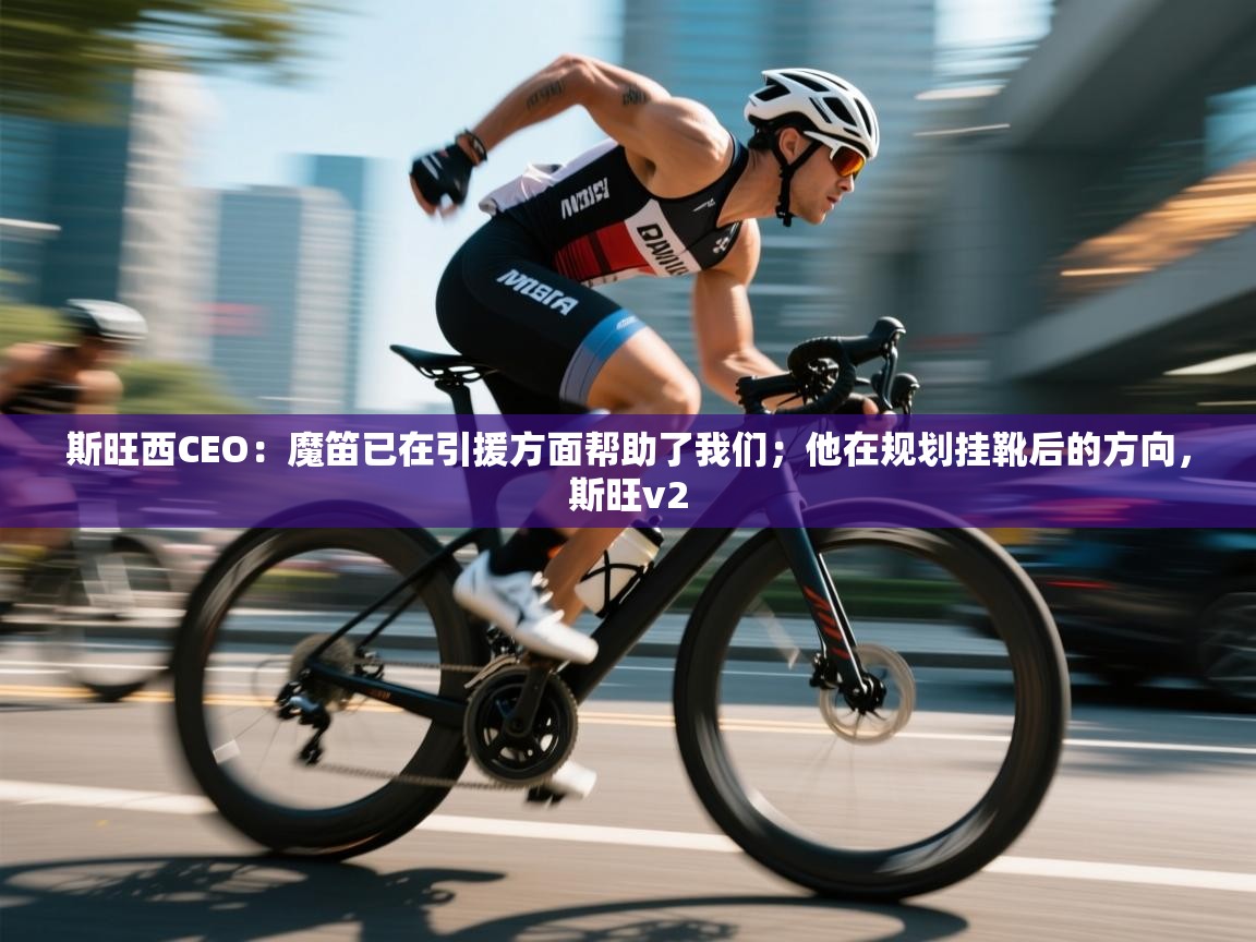 爱游戏真人体育娱乐-斯旺西CEO：魔笛已在引援方面帮助了我们；他在规划挂靴后的方向，斯旺v2  第3张
