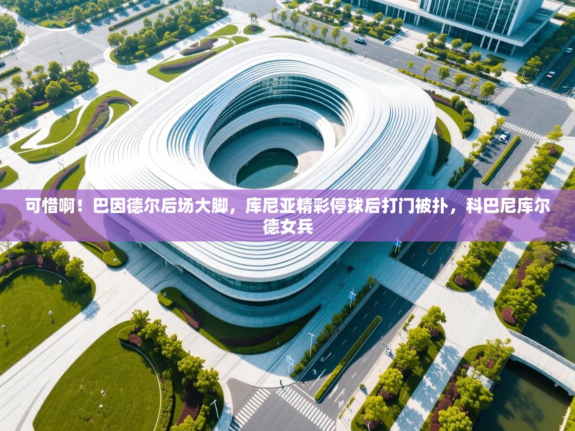 爱游戏真人体育娱乐-可惜啊!巴因德尔后场大脚,库尼亚精彩停球后打门被扑,科巴尼库尔德女兵 第4张