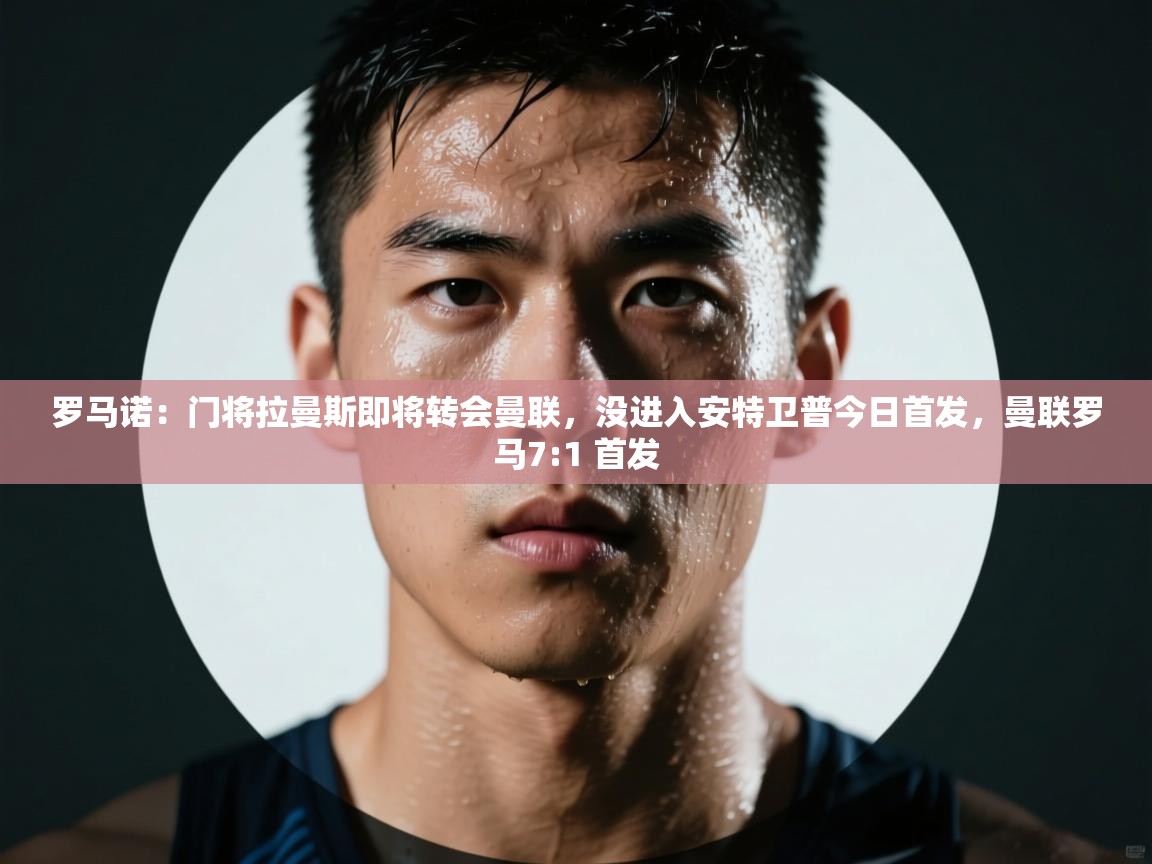 爱游戏娱乐登录-罗马诺:门将拉曼斯即将转会曼联,没进入安特卫普今日首发,曼联罗马7:1 首发 第1张