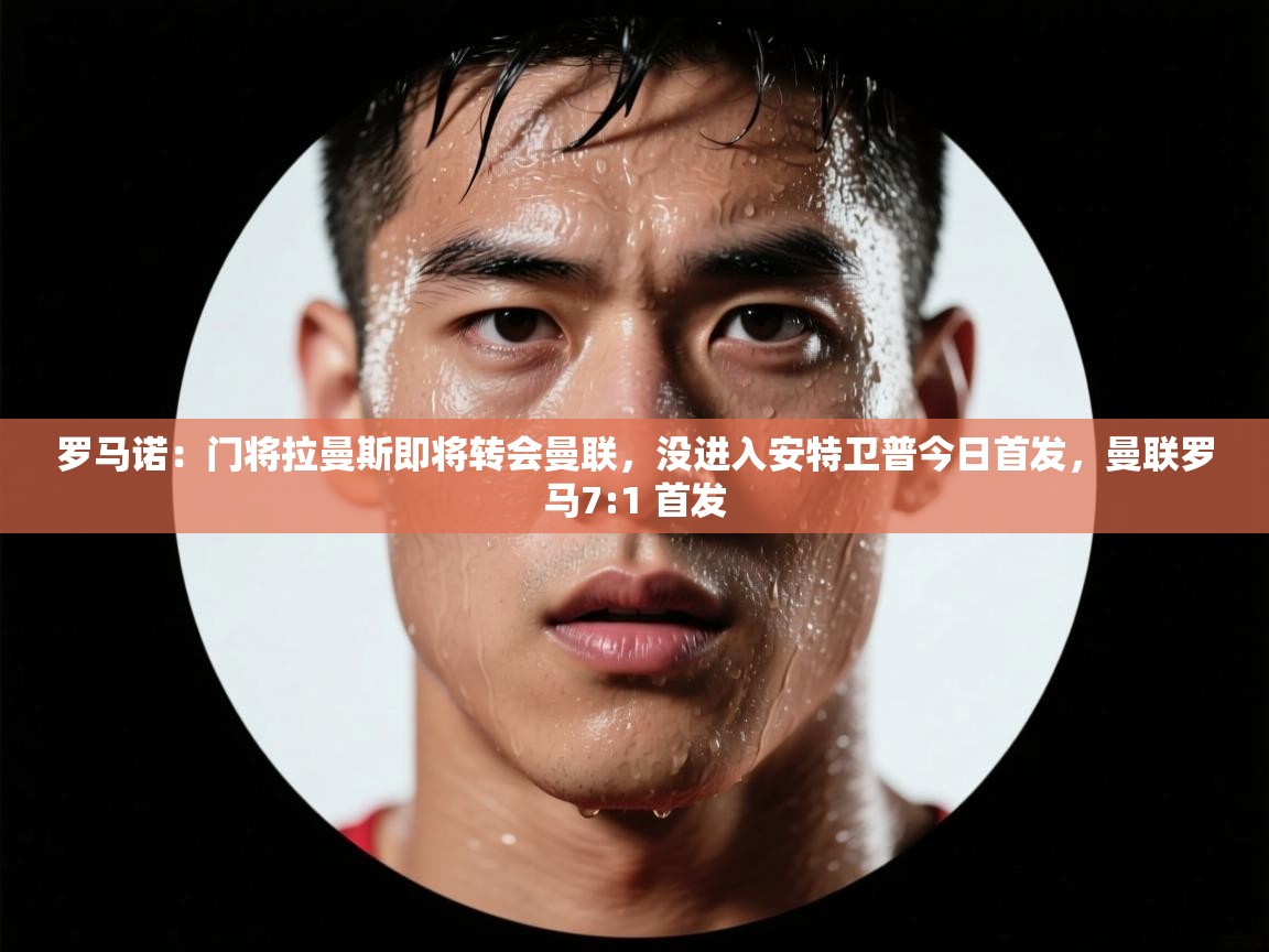 爱游戏娱乐登录-罗马诺:门将拉曼斯即将转会曼联,没进入安特卫普今日首发,曼联罗马7:1 首发 第2张