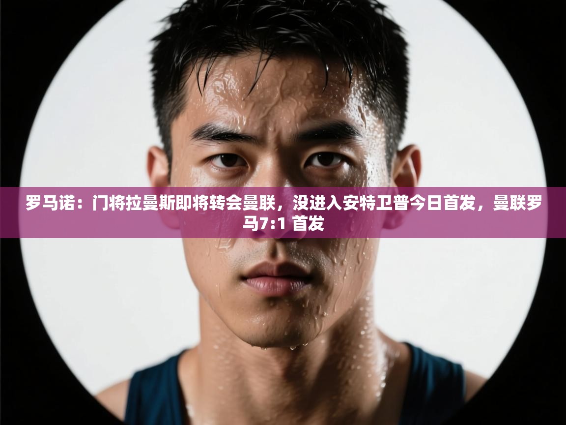 爱游戏娱乐登录-罗马诺:门将拉曼斯即将转会曼联,没进入安特卫普今日首发,曼联罗马7:1 首发 第4张