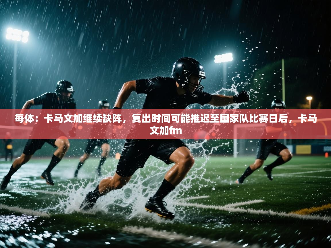 爱游戏体育在线app-每体:卡马文加继续缺阵,复出时间可能推迟至国家队比赛日后,卡马文加fm 第1张