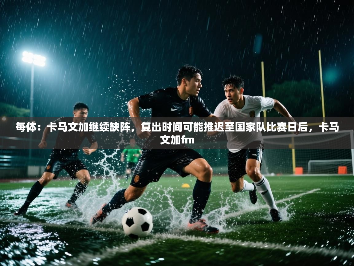 爱游戏体育在线app-每体:卡马文加继续缺阵,复出时间可能推迟至国家队比赛日后,卡马文加fm 第2张