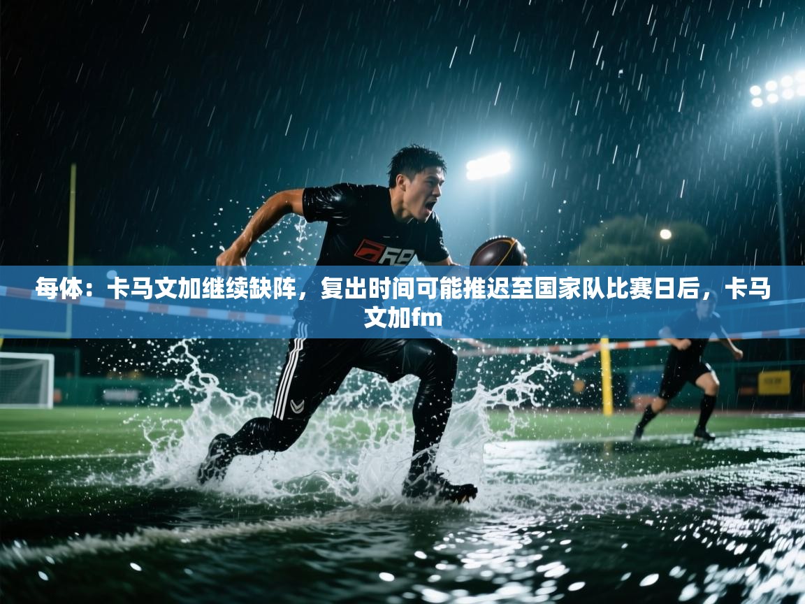 爱游戏体育在线app-每体:卡马文加继续缺阵,复出时间可能推迟至国家队比赛日后,卡马文加fm 第3张