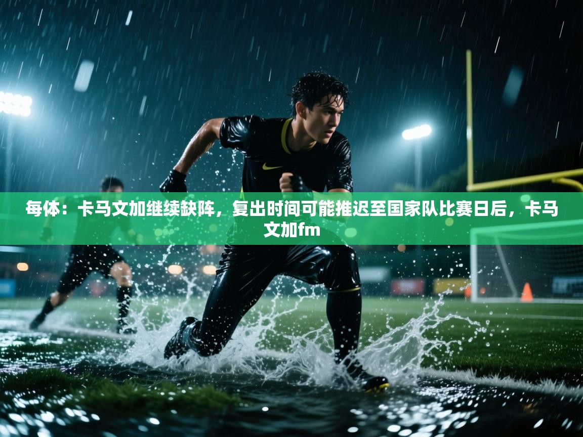 爱游戏体育在线app-每体:卡马文加继续缺阵,复出时间可能推迟至国家队比赛日后,卡马文加fm 第4张