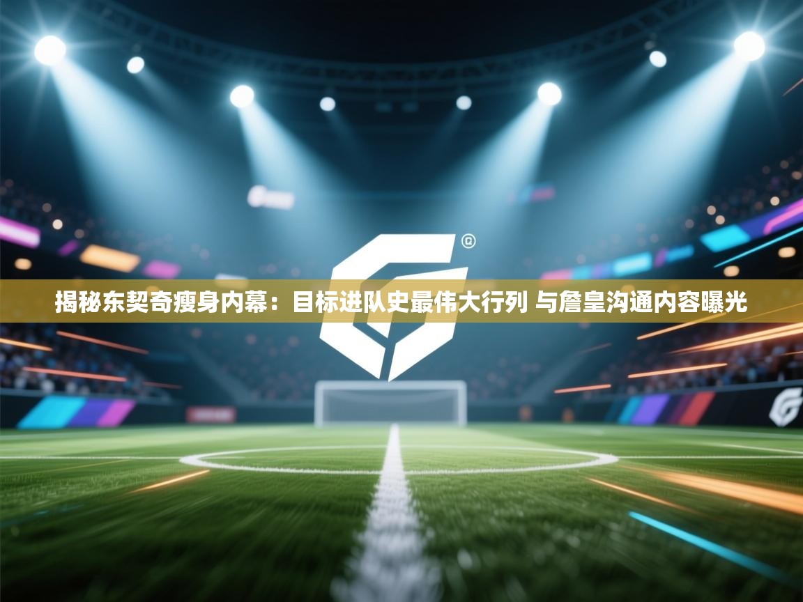 爱游体育直播-揭秘东契奇瘦身内幕：目标进队史最伟大行列 与詹皇沟通内容曝光  第2张