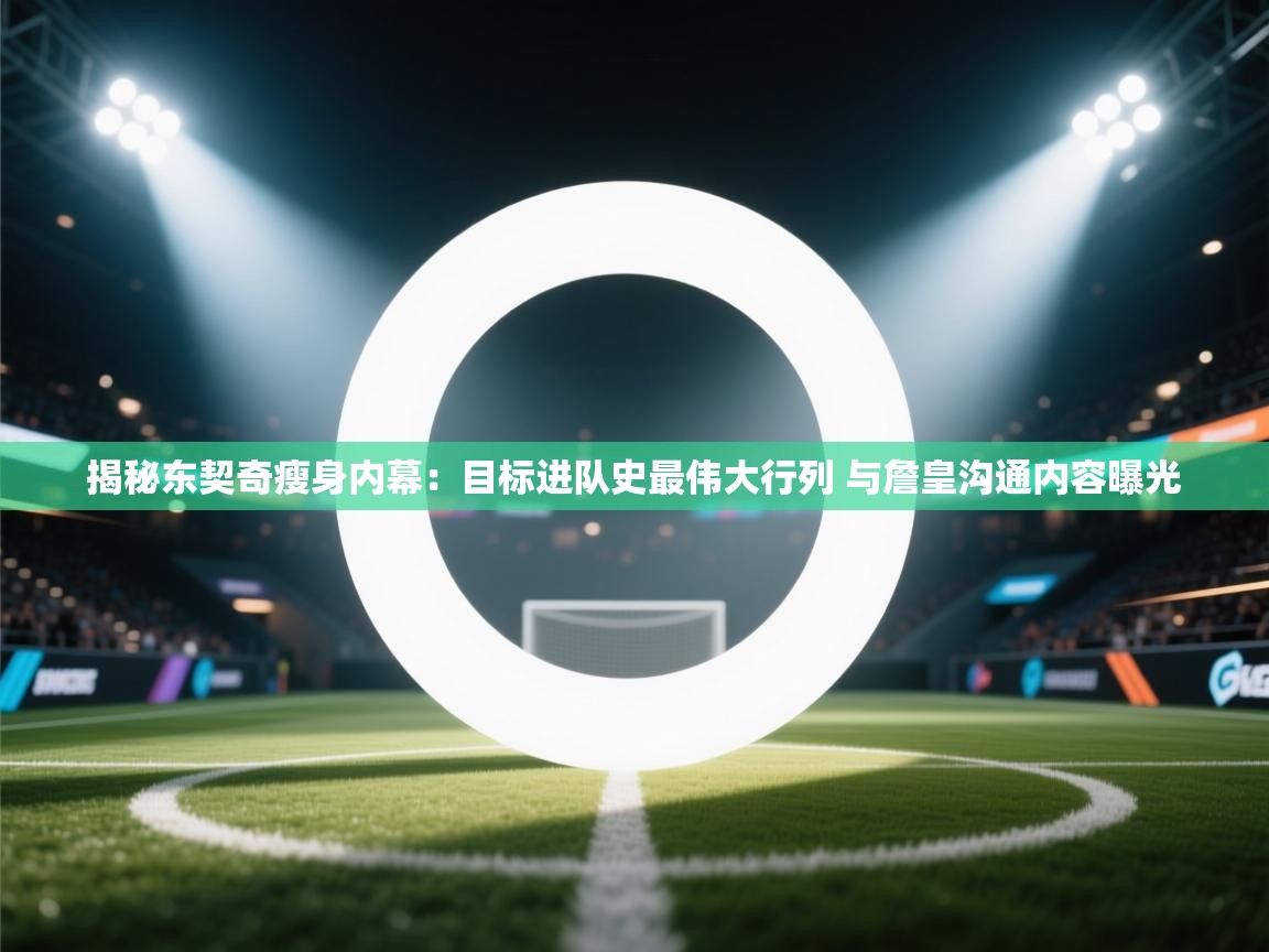 爱游体育直播-揭秘东契奇瘦身内幕：目标进队史最伟大行列 与詹皇沟通内容曝光  第3张