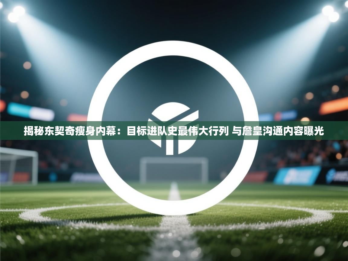 爱游体育直播-揭秘东契奇瘦身内幕：目标进队史最伟大行列 与詹皇沟通内容曝光  第4张