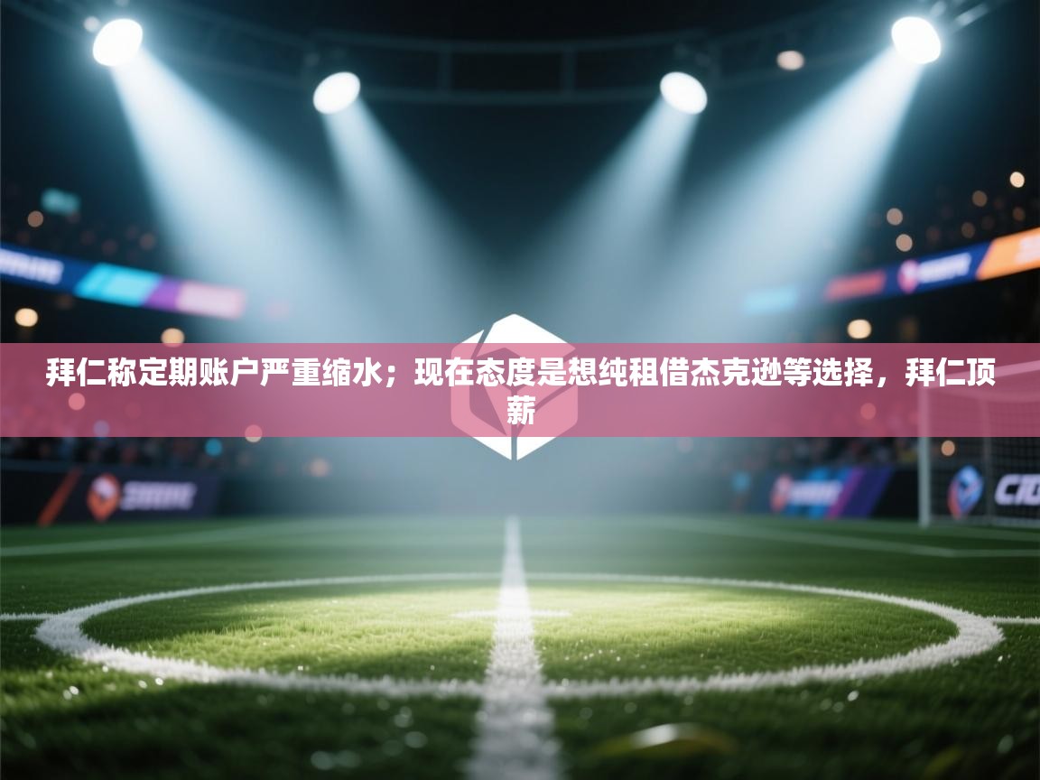 爱游戏体育-拜仁称定期账户严重缩水；现在态度是想纯租借杰克逊等选择，拜仁顶薪