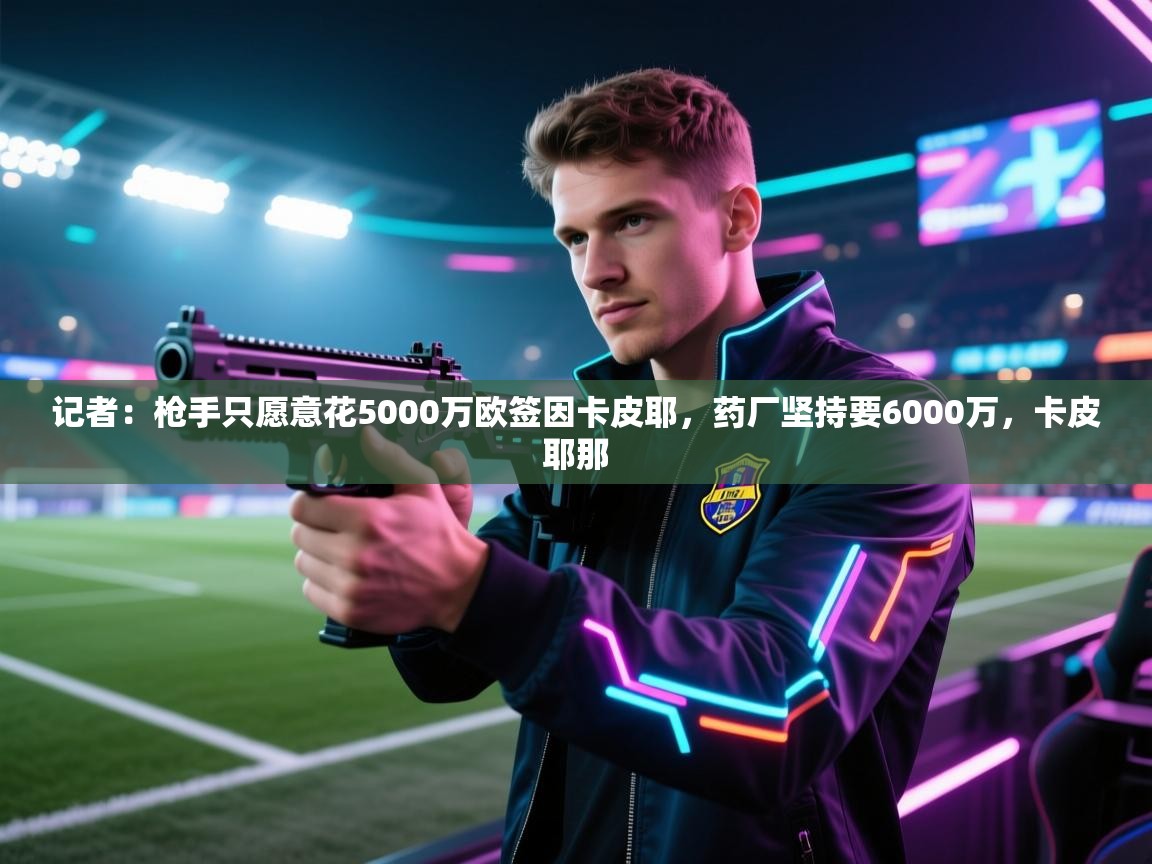 爱游戏体育娱乐赞助马竞-记者：枪手只愿意花5000万欧签因卡皮耶，药厂坚持要6000万，卡皮耶那