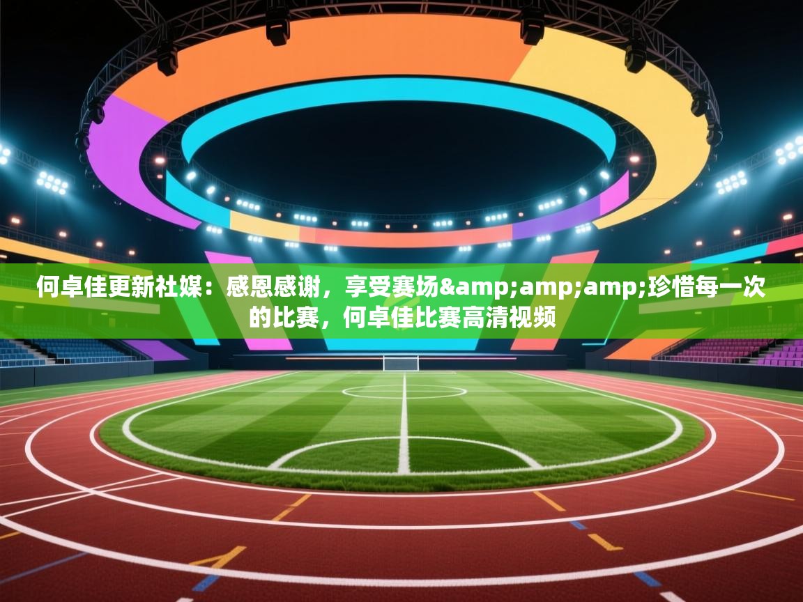 爱游戏-何卓佳更新社媒：感恩感谢，享受赛场&amp;amp;珍惜每一次的比赛，何卓佳比赛高清视频