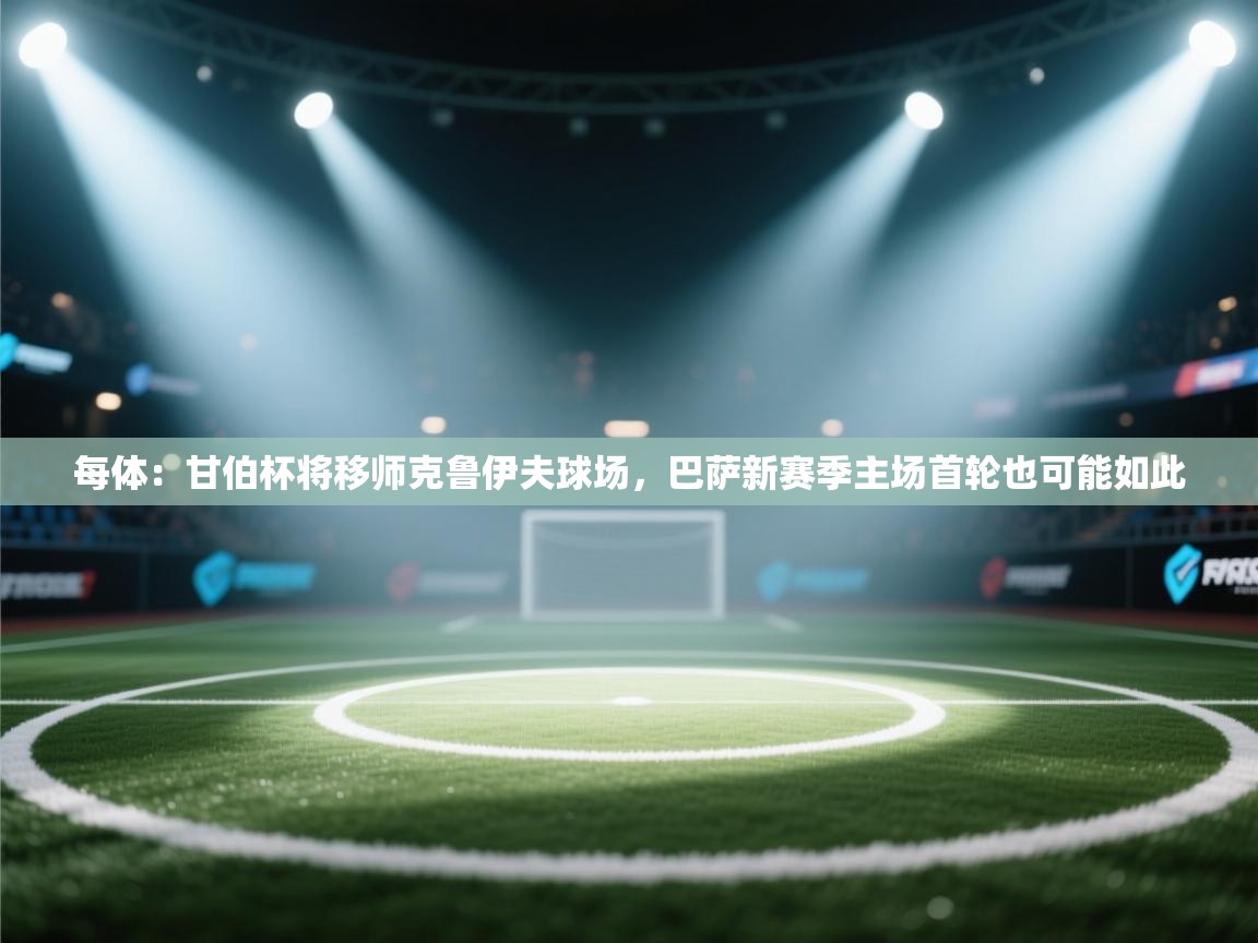 爱游戏体育娱乐赞助马竞-每体:甘伯杯将移师克鲁伊夫球场,巴萨新赛季主场首轮也可能如此 第2张