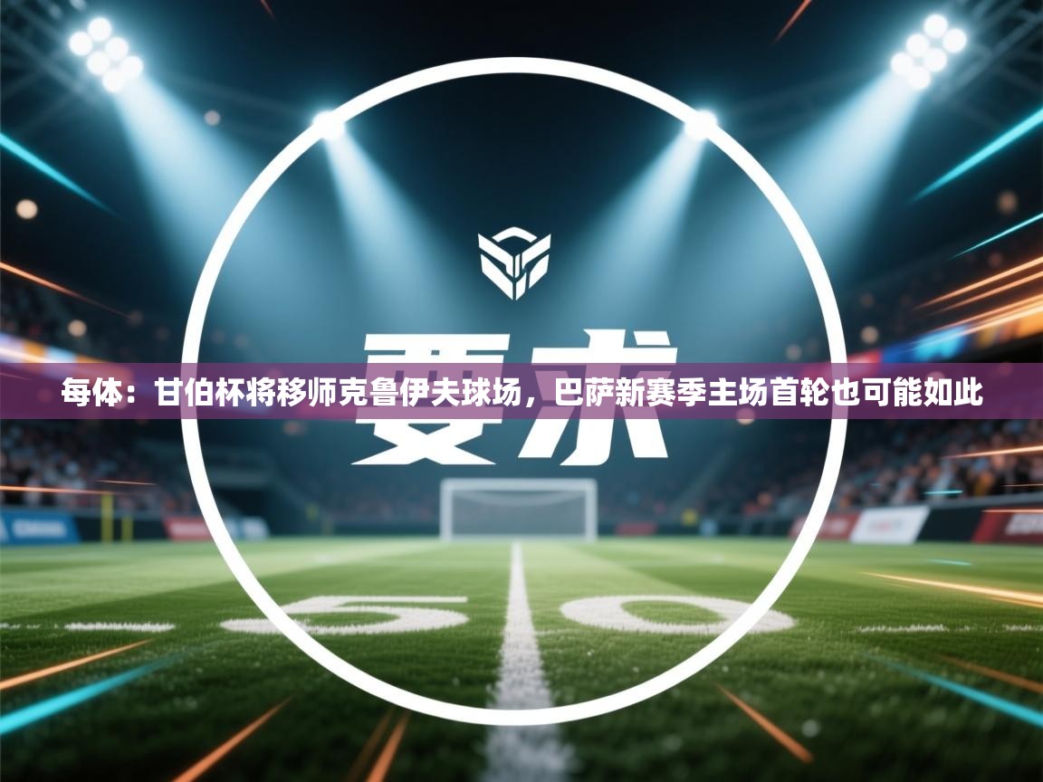 爱游戏体育娱乐赞助马竞-每体:甘伯杯将移师克鲁伊夫球场,巴萨新赛季主场首轮也可能如此 第1张