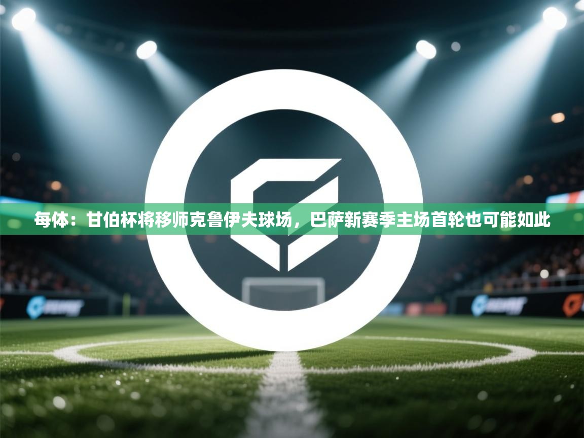 爱游戏体育娱乐赞助马竞-每体:甘伯杯将移师克鲁伊夫球场,巴萨新赛季主场首轮也可能如此 第3张
