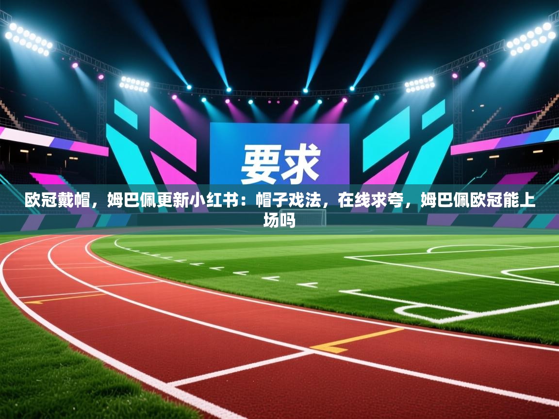 爱游戏平台官网入口-欧冠戴帽,姆巴佩更新小红书:帽子戏法,在线求夸,姆巴佩欧冠能上场吗 第1张