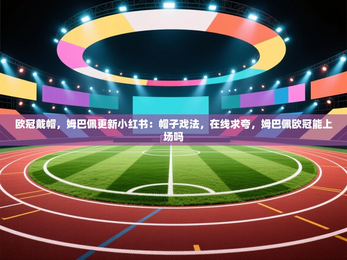 爱游戏平台官网入口-欧冠戴帽,姆巴佩更新小红书:帽子戏法,在线求夸,姆巴佩欧冠能上场吗 第2张