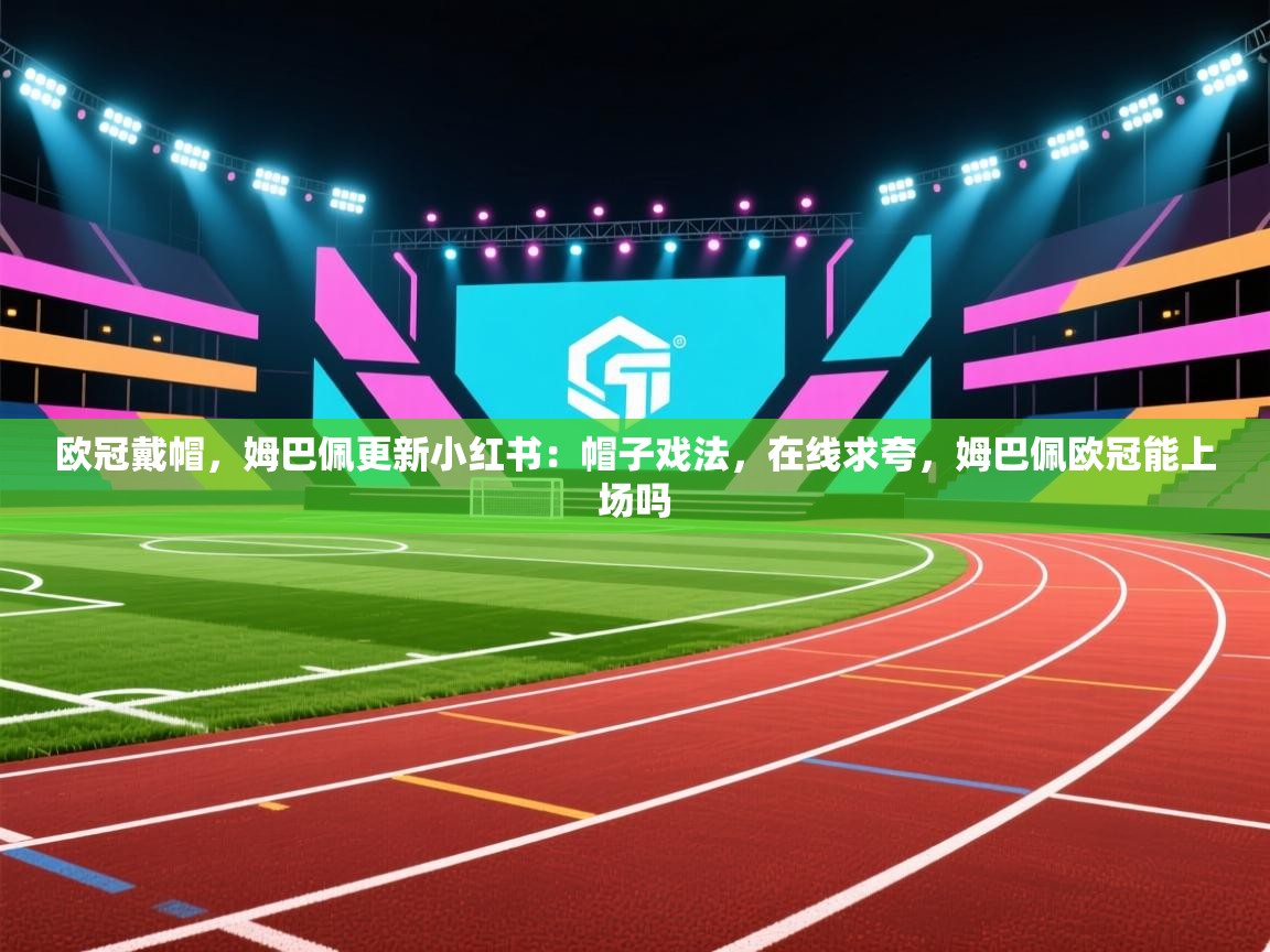 爱游戏平台官网入口-欧冠戴帽,姆巴佩更新小红书:帽子戏法,在线求夸,姆巴佩欧冠能上场吗 第4张