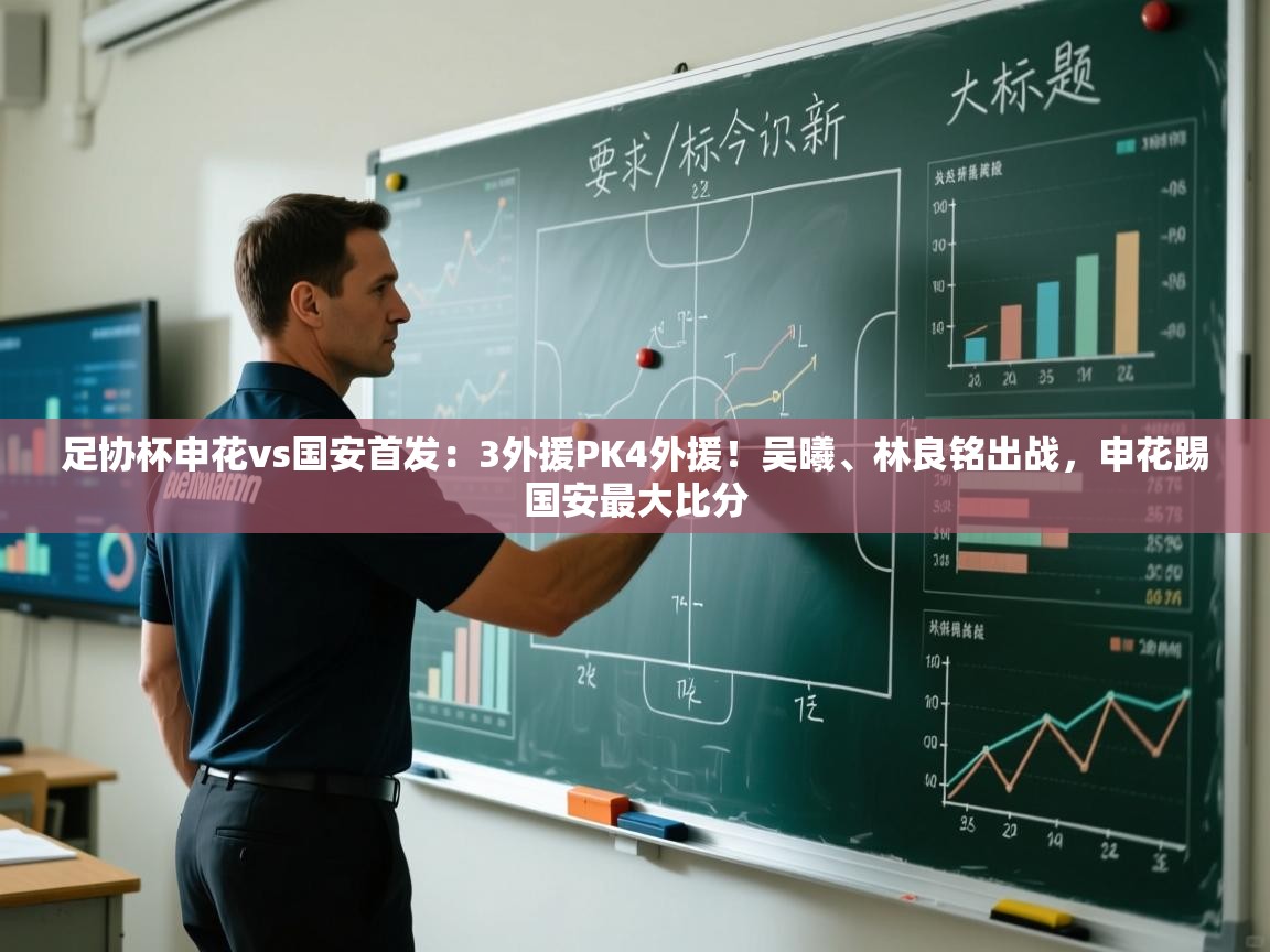 爱游戏体育娱乐赞助意甲-足协杯申花vs国安首发：3外援PK4外援！吴曦、林良铭出战，申花踢国安最大比分