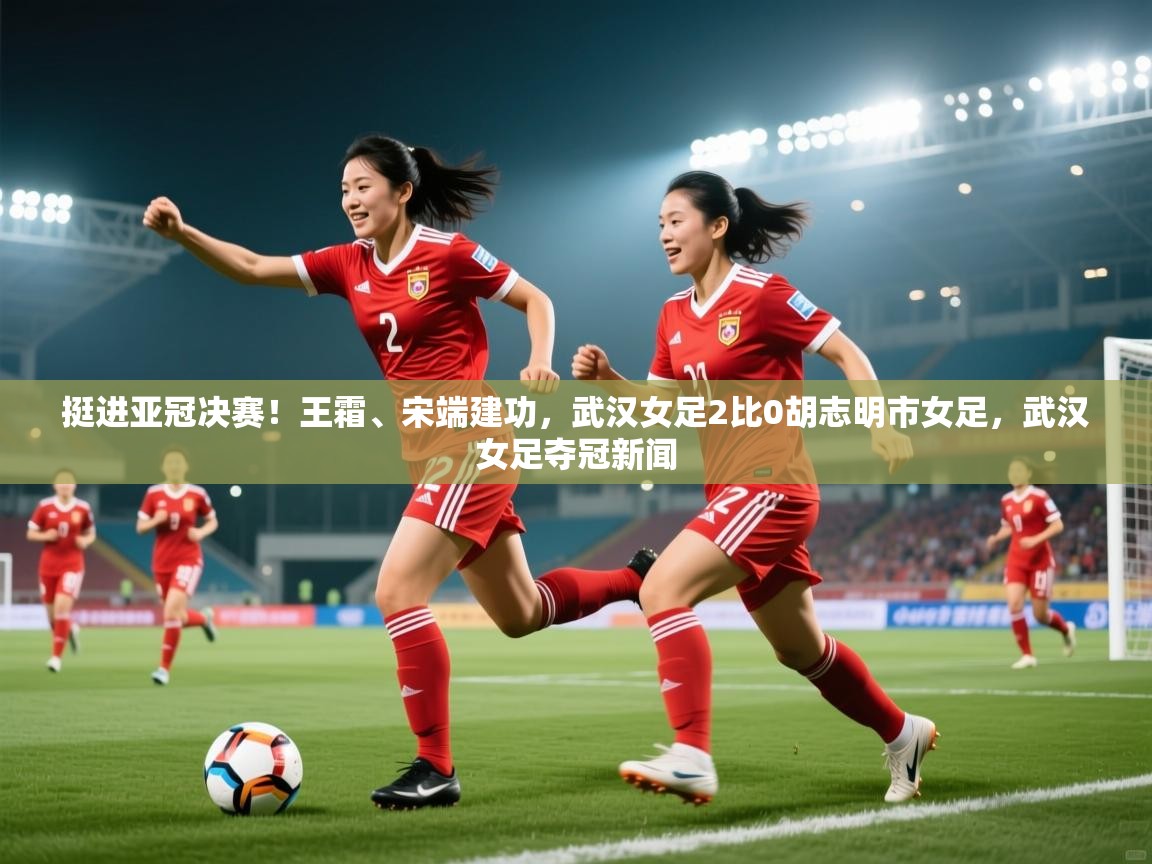 爱游体育直播app-挺进亚冠决赛!王霜、宋端建功,武汉女足2比0胡志明市女足,武汉女足夺冠新闻 第2张