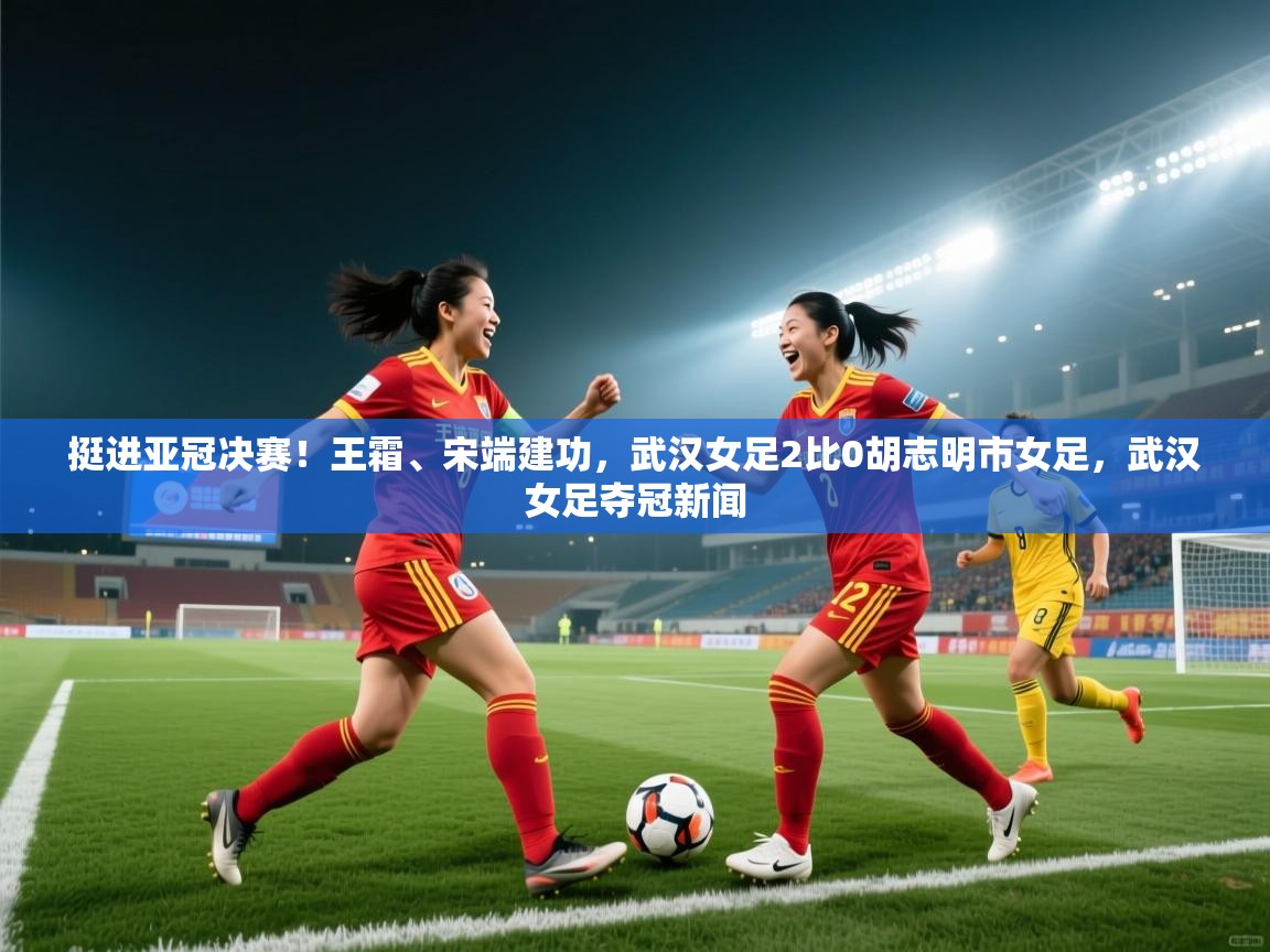 爱游体育直播app-挺进亚冠决赛!王霜、宋端建功,武汉女足2比0胡志明市女足,武汉女足夺冠新闻 第3张