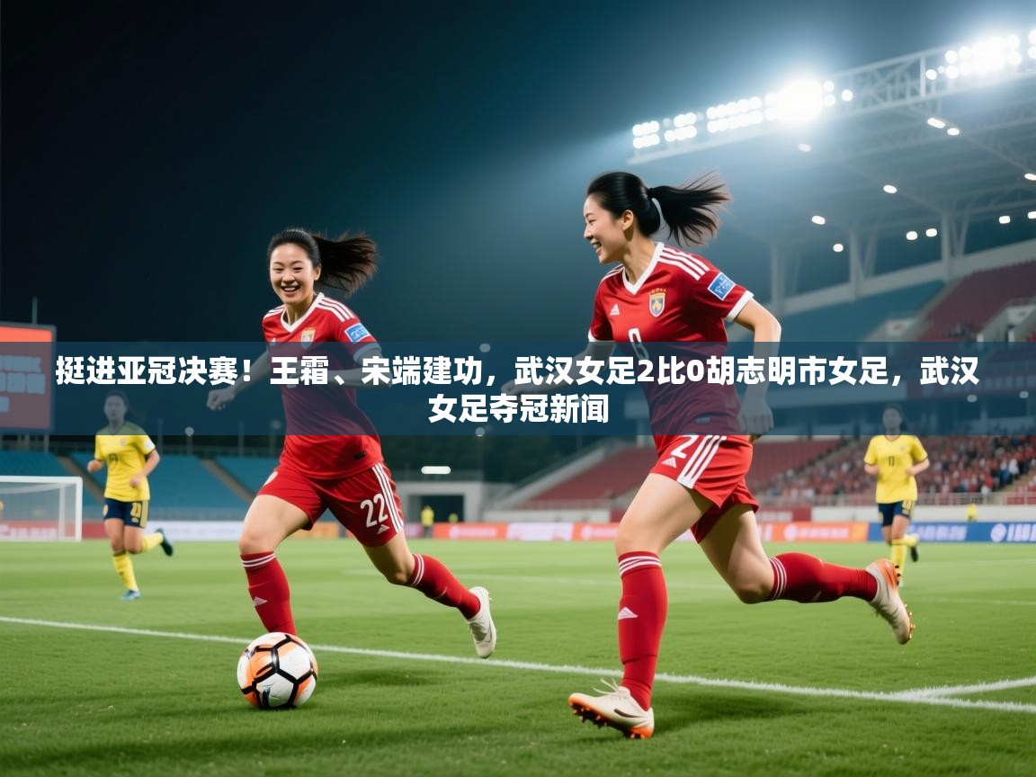 爱游体育直播app-挺进亚冠决赛!王霜、宋端建功,武汉女足2比0胡志明市女足,武汉女足夺冠新闻 第4张