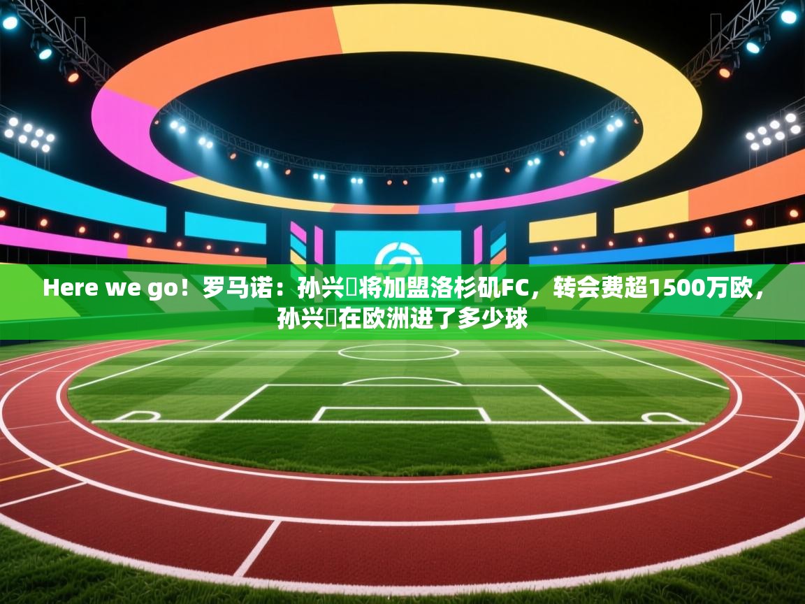 爱游戏娱乐网址-Here we go!罗马诺:孙兴慜将加盟洛杉矶FC,转会费超1500万欧,孙兴慜在欧洲进了多少球 第1张