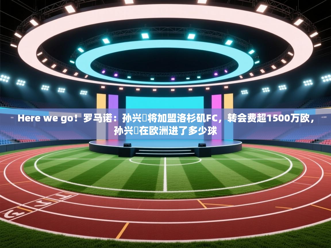 爱游戏娱乐网址-Here we go!罗马诺:孙兴慜将加盟洛杉矶FC,转会费超1500万欧,孙兴慜在欧洲进了多少球 第3张