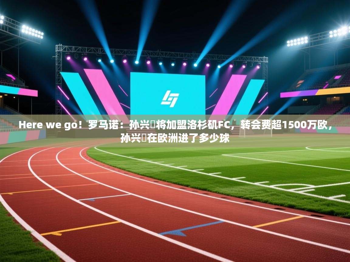 爱游戏娱乐网址-Here we go!罗马诺:孙兴慜将加盟洛杉矶FC,转会费超1500万欧,孙兴慜在欧洲进了多少球 第2张