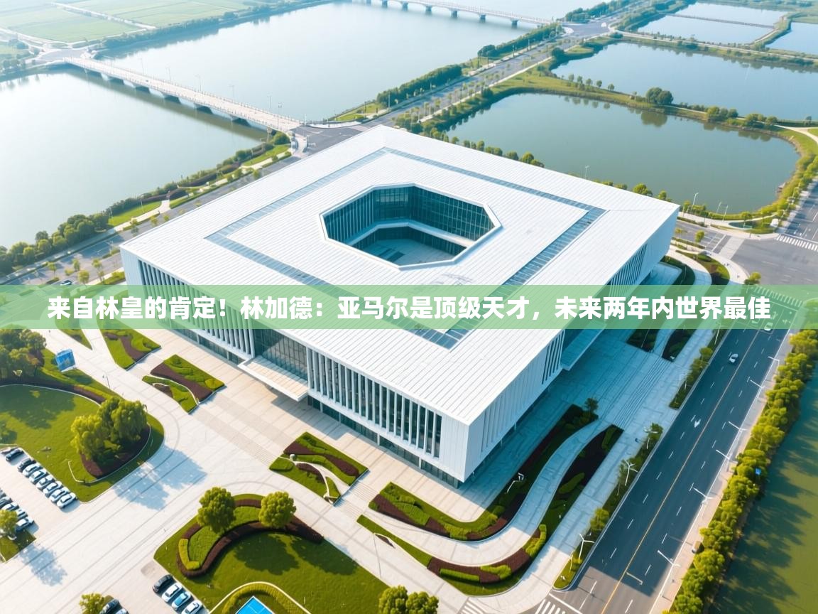 爱游戏体育娱乐马竞赞助商-来自林皇的肯定!林加德:亚马尔是顶级天才,未来两年内世界最佳 第2张