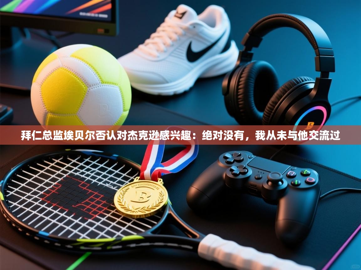 爱游戏体育app-拜仁总监埃贝尔否认对杰克逊感兴趣：绝对没有，我从未与他交流过