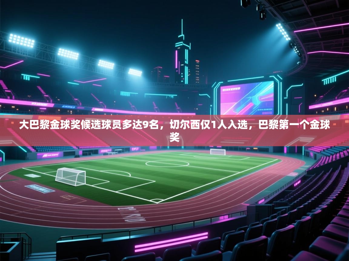 爱游戏娱乐平台信誉好16-大巴黎金球奖候选球员多达9名,切尔西仅1人入选,巴黎第一个金球奖 第1张