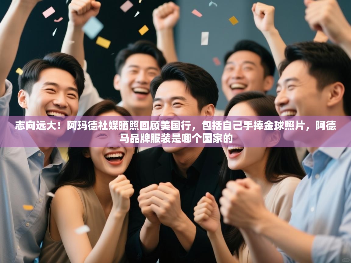爱游戏体育在线app-志向远大!阿玛德社媒晒照回顾美国行,包括自己手捧金球照片,阿德马品牌服装是哪个国家的 第1张