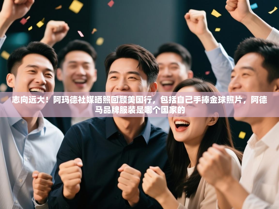 爱游戏体育在线app-志向远大!阿玛德社媒晒照回顾美国行,包括自己手捧金球照片,阿德马品牌服装是哪个国家的 第2张
