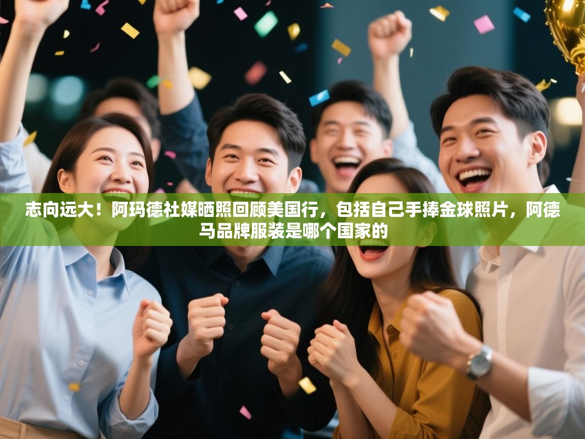 爱游戏体育在线app-志向远大!阿玛德社媒晒照回顾美国行,包括自己手捧金球照片,阿德马品牌服装是哪个国家的 第3张