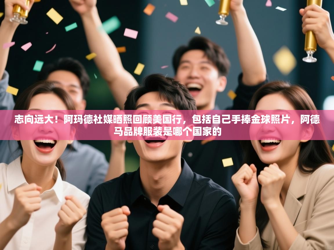 爱游戏体育在线app-志向远大!阿玛德社媒晒照回顾美国行,包括自己手捧金球照片,阿德马品牌服装是哪个国家的 第4张