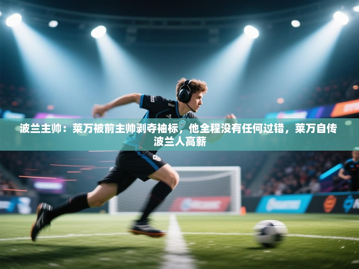 爱体育游戏网站-波兰主帅:莱万被前主帅剥夺袖标,他全程没有任何过错,莱万自传 波兰人高薪 第2张