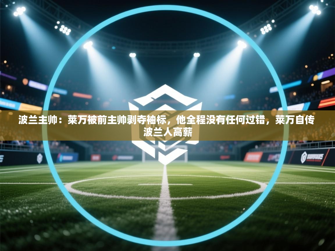 爱体育游戏网站-波兰主帅:莱万被前主帅剥夺袖标,他全程没有任何过错,莱万自传 波兰人高薪 第4张