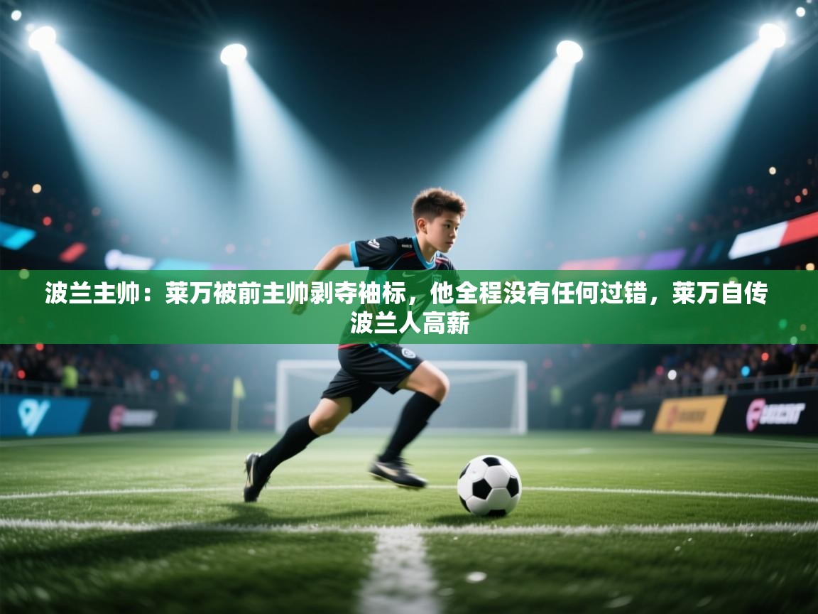 爱体育游戏网站-波兰主帅:莱万被前主帅剥夺袖标,他全程没有任何过错,莱万自传 波兰人高薪 第3张